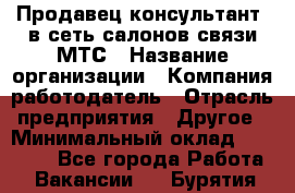 Продавец-консультант. в сеть салонов связи МТС › Название организации ­ Компания-работодатель › Отрасль предприятия ­ Другое › Минимальный оклад ­ 15 000 - Все города Работа » Вакансии   . Бурятия респ.